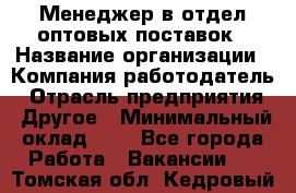 Менеджер в отдел оптовых поставок › Название организации ­ Компания-работодатель › Отрасль предприятия ­ Другое › Минимальный оклад ­ 1 - Все города Работа » Вакансии   . Томская обл.,Кедровый г.